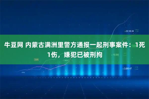 牛豆网 内蒙古满洲里警方通报一起刑事案件：1死1伤，嫌犯已被刑拘