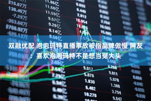双融优配 泡泡玛特直播事故被指品牌傲慢 网友：喜欢泡泡玛特不是想当冤大头