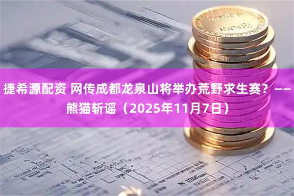 捷希源配资 网传成都龙泉山将举办荒野求生赛？——熊猫斩谣（2025年11月7日）
