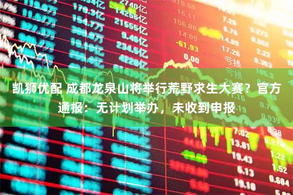 凯狮优配 成都龙泉山将举行荒野求生大赛？官方通报：无计划举办，未收到申报