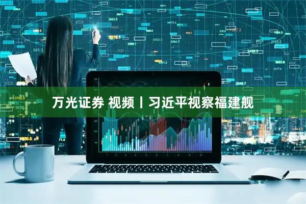 万光证券 视频丨习近平视察福建舰