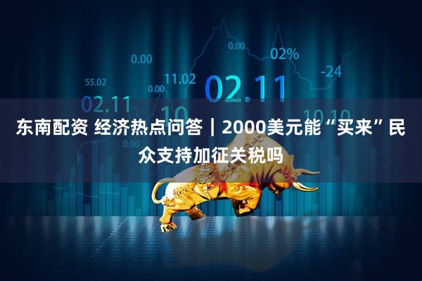 东南配资 经济热点问答｜2000美元能“买来”民众支持加征关税吗
