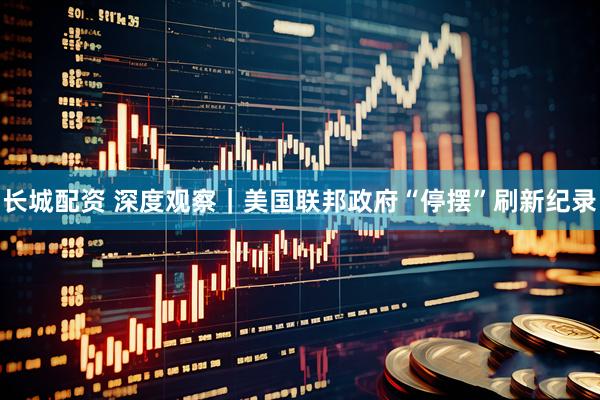 长城配资 深度观察｜美国联邦政府“停摆”刷新纪录