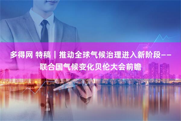 多得网 特稿｜推动全球气候治理进入新阶段——联合国气候变化贝伦大会前瞻