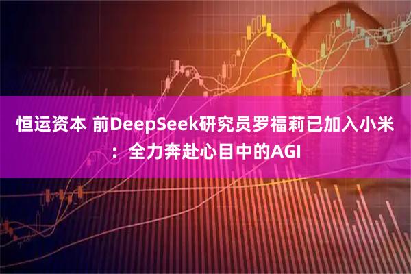 恒运资本 前DeepSeek研究员罗福莉已加入小米：全力奔赴心目中的AGI