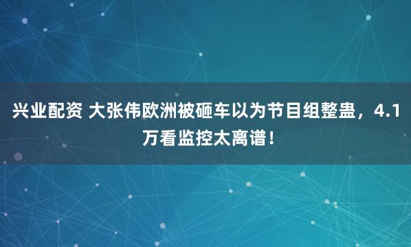 兴业配资 大张伟欧洲被砸车以为节目组整蛊，4.1 万看监控太离谱！