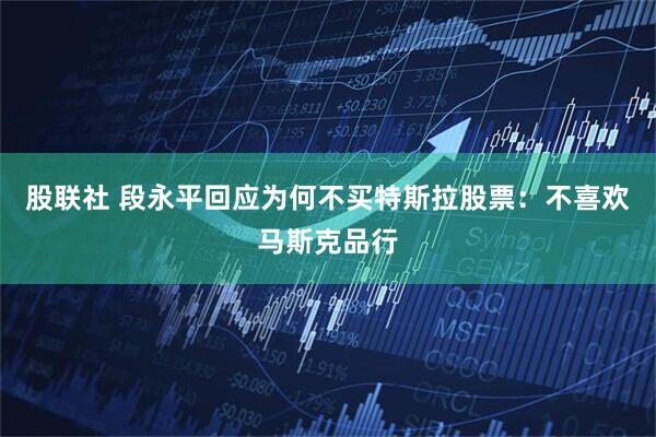 股联社 段永平回应为何不买特斯拉股票：不喜欢马斯克品行