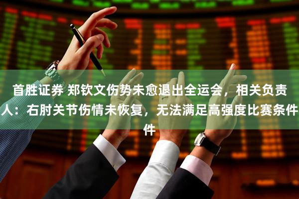 首胜证券 郑钦文伤势未愈退出全运会，相关负责人：右肘关节伤情未恢复，无法满足高强度比赛条件