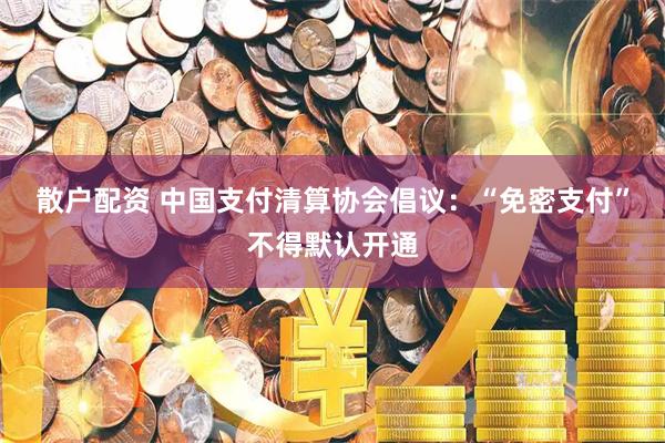 散户配资 中国支付清算协会倡议：“免密支付”不得默认开通
