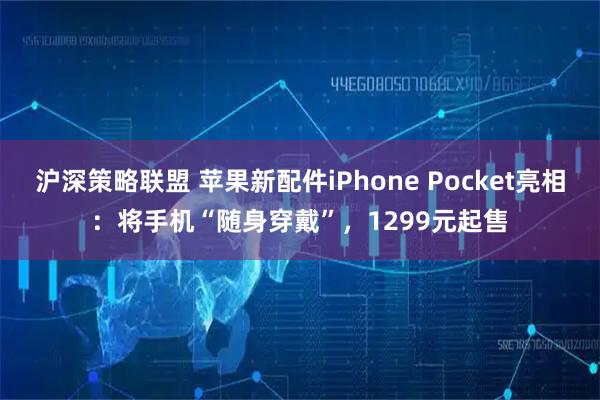 沪深策略联盟 苹果新配件iPhone Pocket亮相：将手机“随身穿戴”，1299元起售