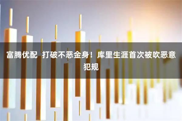 富腾优配  打破不恶金身！库里生涯首次被吹恶意犯规