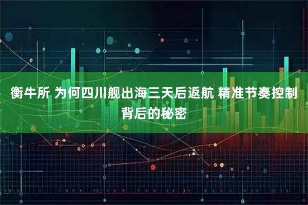 衡牛所 为何四川舰出海三天后返航 精准节奏控制背后的秘密