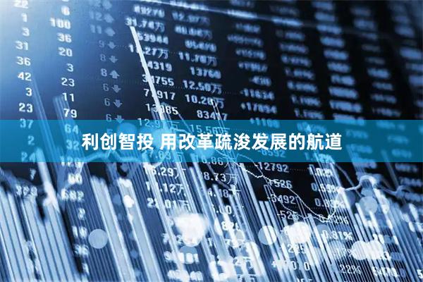 利创智投 用改革疏浚发展的航道