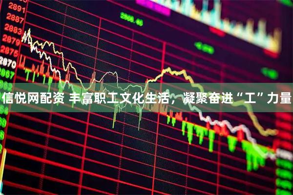 信悦网配资 丰富职工文化生活，凝聚奋进“工”力量
