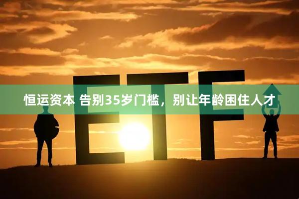 恒运资本 告别35岁门槛，别让年龄困住人才