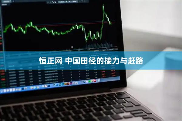 恒正网 中国田径的接力与赶路