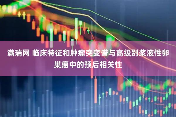 满瑞网 临床特征和肿瘤突变谱与高级别浆液性卵巢癌中的预后相关性