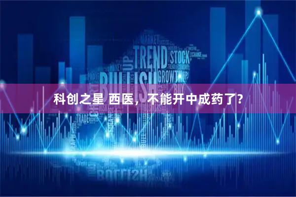 科创之星 西医，不能开中成药了？