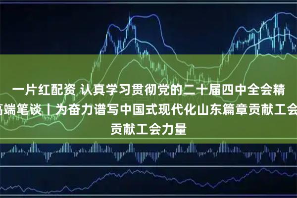 一片红配资 认真学习贯彻党的二十届四中全会精神·高端笔谈丨为奋力谱写中国式现代化山东篇章贡献工会力量