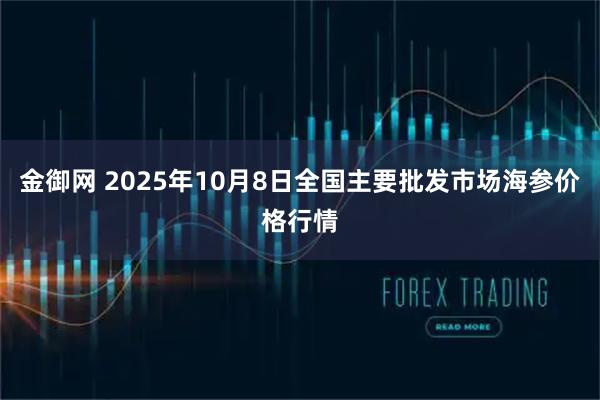 金御网 2025年10月8日全国主要批发市场海参价格行情