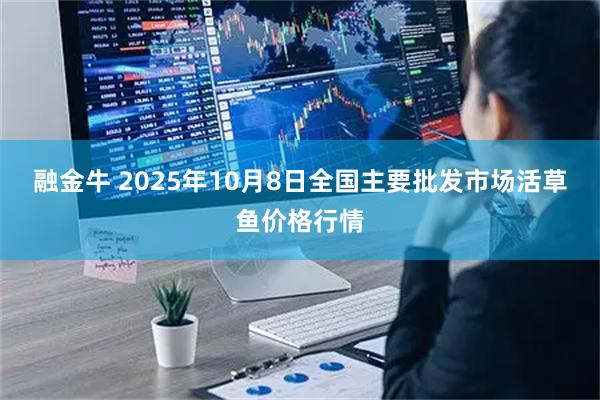融金牛 2025年10月8日全国主要批发市场活草鱼价格行情