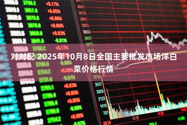 对对配 2025年10月8日全国主要批发市场洋白菜价格行情