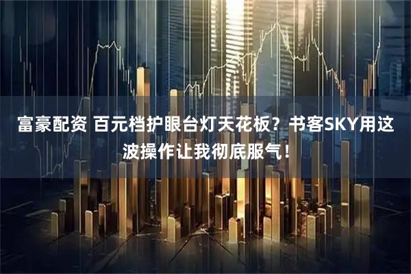 富豪配资 百元档护眼台灯天花板？书客SKY用这波操作让我彻底服气！