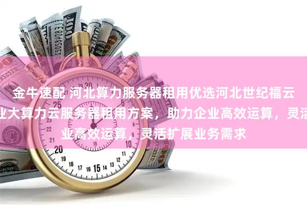 金牛速配 河北算力服务器租用优选河北世纪福云通信技术，专业大算力云服务器租用方案，助力企业高效运算，灵活扩展业务需求