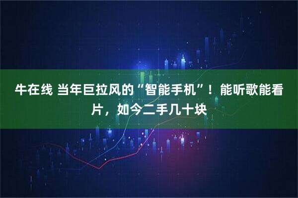 牛在线 当年巨拉风的“智能手机”！能听歌能看片，如今二手几十块