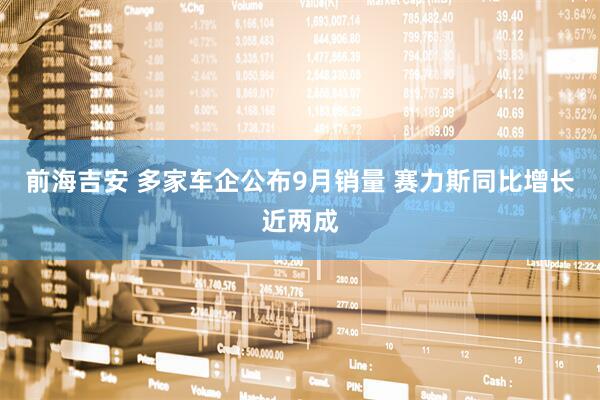 前海吉安 多家车企公布9月销量 赛力斯同比增长近两成