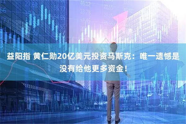 益阳指 黄仁勋20亿美元投资马斯克：唯一遗憾是没有给他更多资金！