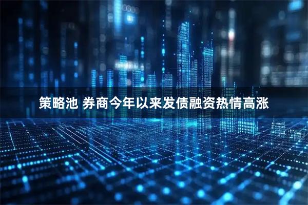 策略池 券商今年以来发债融资热情高涨