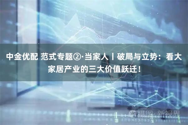 中金优配 范式专题②·当家人丨破局与立势：看大家居产业的三大价值跃迁！