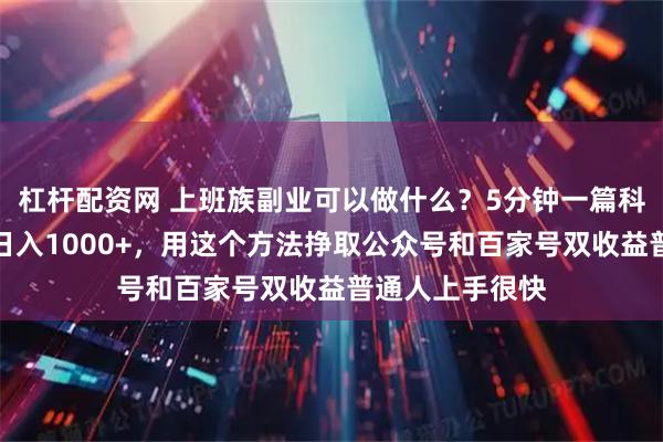 杠杆配资网 上班族副业可以做什么？5分钟一篇科普赛道爆款文日入1000+，用这个方法挣取公众号和百家号双收益普通人上手很快