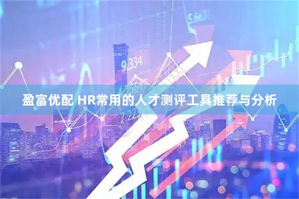 盈富优配 HR常用的人才测评工具推荐与分析