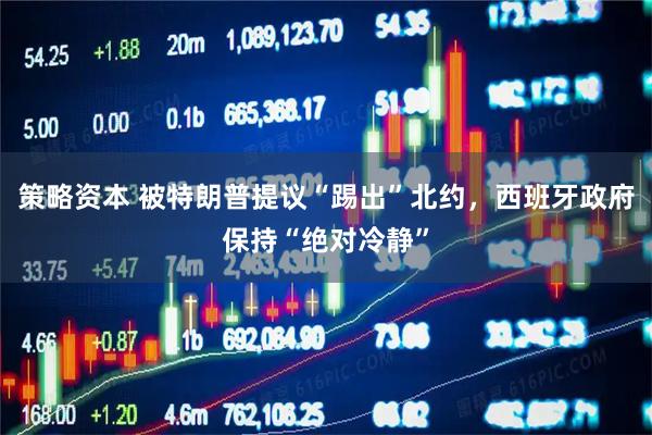 策略资本 被特朗普提议“踢出”北约，西班牙政府保持“绝对冷静”