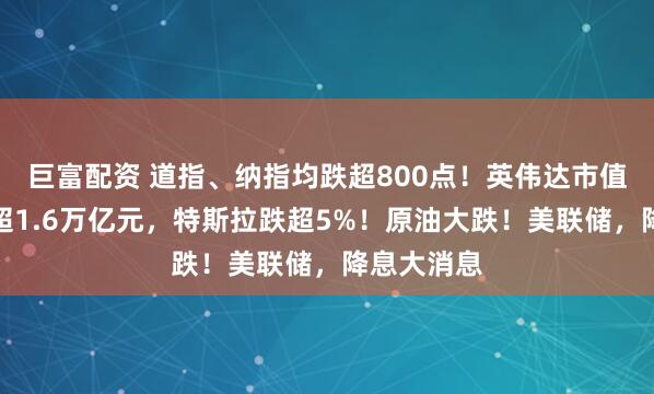 巨富配资 道指、纳指均跌超800点！英伟达市值一夜蒸发超1.6万亿元，特斯拉跌超5%！原油大跌！美联储，降息大消息
