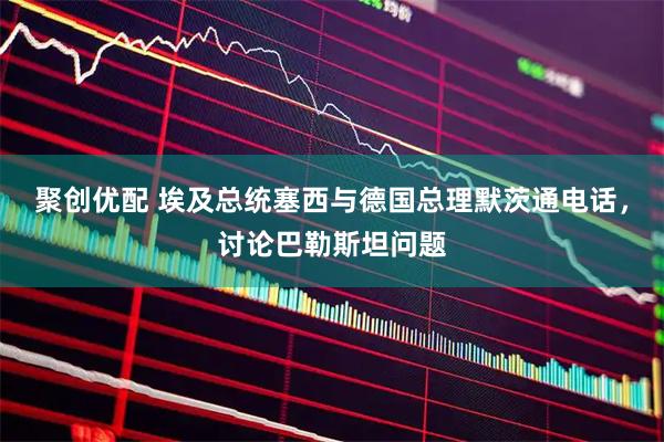 聚创优配 埃及总统塞西与德国总理默茨通电话，讨论巴勒斯坦问题