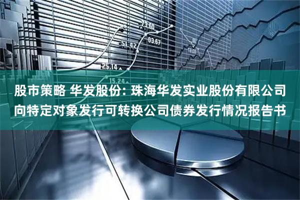 股市策略 华发股份: 珠海华发实业股份有限公司向特定对象发行可转换公司债券发行情况报告书