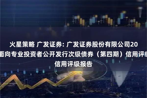 火星策略 广发证券: 广发证券股份有限公司2025年面向专业投资者公开发行次级债券（第四期）信用评级报告