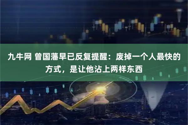 九牛网 曾国藩早已反复提醒：废掉一个人最快的方式，是让他沾上两样东西