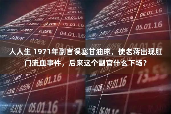 人人生 1971年副官误塞甘油球，使老蒋出现肛门流血事件，后来这个副官什么下场？
