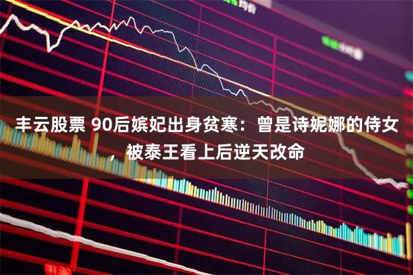 丰云股票 90后嫔妃出身贫寒：曾是诗妮娜的侍女，被泰王看上后逆天改命