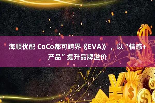 海顺优配 CoCo都可跨界《EVA》 ，以“情感+产品”提升品牌溢价