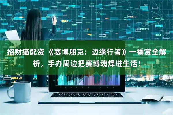招财猫配资 《赛博朋克：边缘行者》一番赏全解析，手办周边把赛博魂焊进生活！