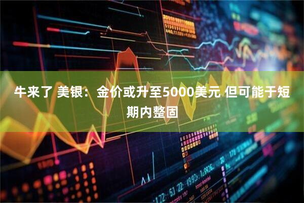 牛来了 美银：金价或升至5000美元 但可能于短期内整固
