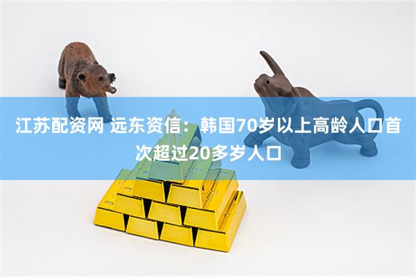 江苏配资网 远东资信：韩国70岁以上高龄人口首次超过20多岁人口