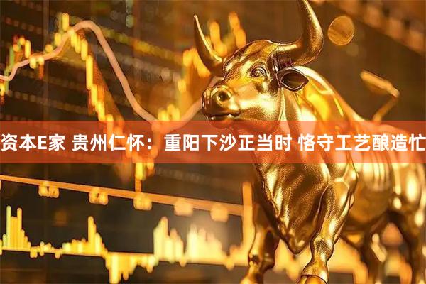 资本E家 贵州仁怀：重阳下沙正当时 恪守工艺酿造忙