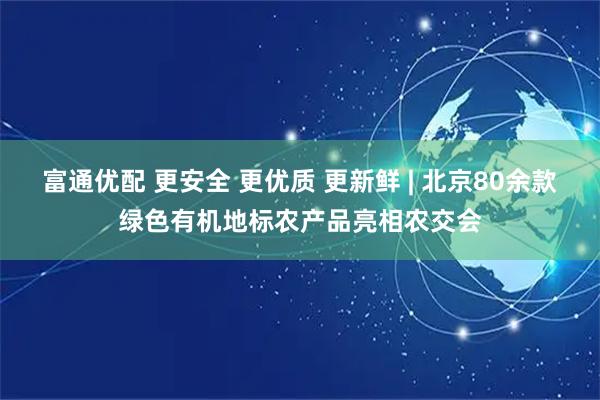 富通优配 更安全 更优质 更新鲜 | 北京80余款绿色有机地标农产品亮相农交会