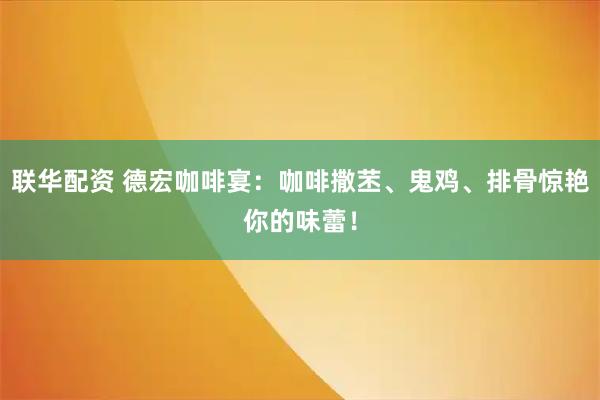 联华配资 德宏咖啡宴：咖啡撒苤、鬼鸡、排骨惊艳你的味蕾！